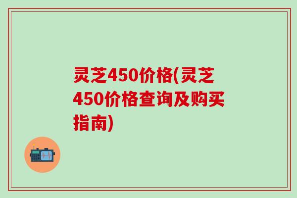 灵芝450价格(灵芝450价格查询及购买指南)