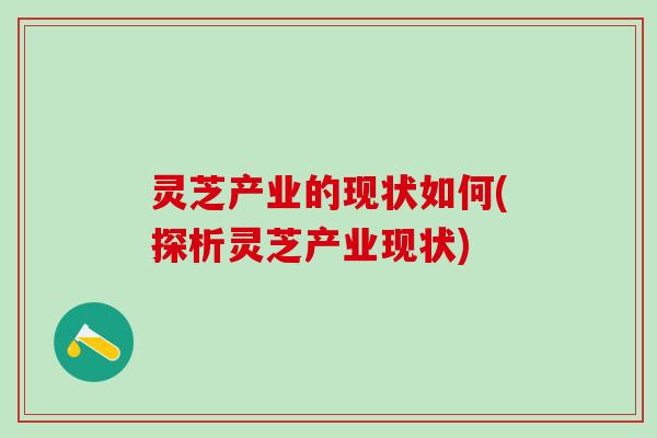 灵芝产业的现状如何(探析灵芝产业现状)