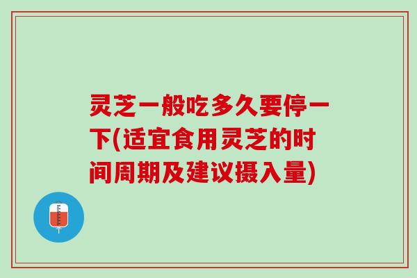 灵芝一般吃多久要停一下(适宜食用灵芝的时间周期及建议摄入量)