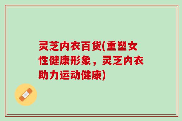 灵芝内衣百货(重塑女性健康形象，灵芝内衣助力运动健康)