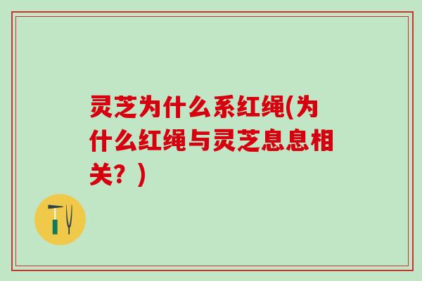 灵芝为什么系红绳(为什么红绳与灵芝息息相关？)