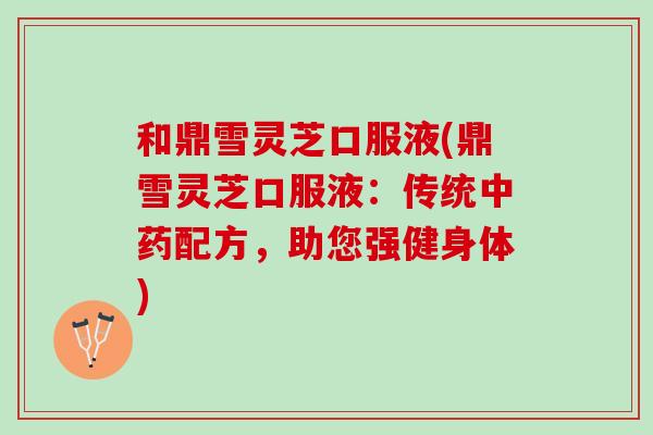 和鼎雪灵芝口服液(鼎雪灵芝口服液：传统中药配方，助您强健身体)
