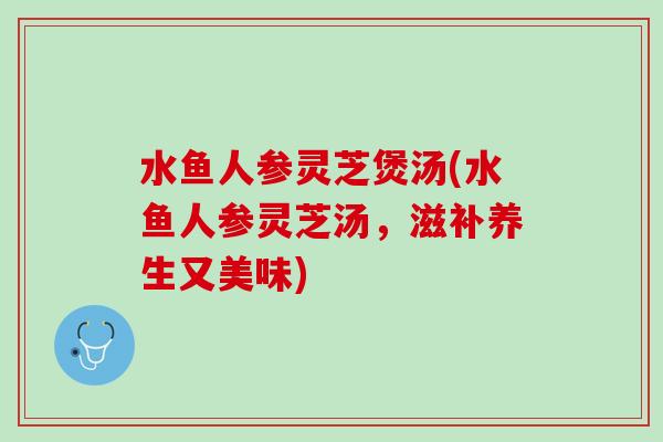 水鱼人参灵芝煲汤(水鱼人参灵芝汤，滋补养生又美味)