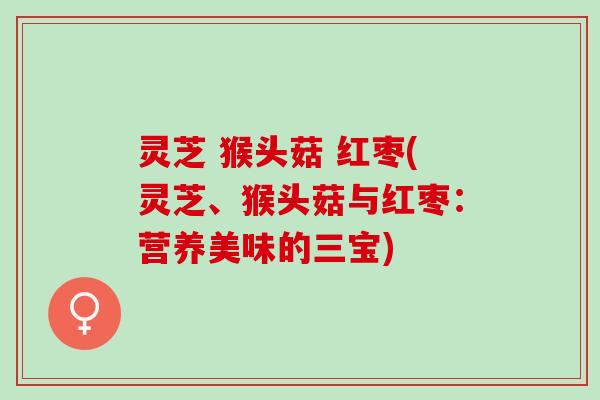 灵芝 猴头菇 红枣(灵芝、猴头菇与红枣：营养美味的三宝)