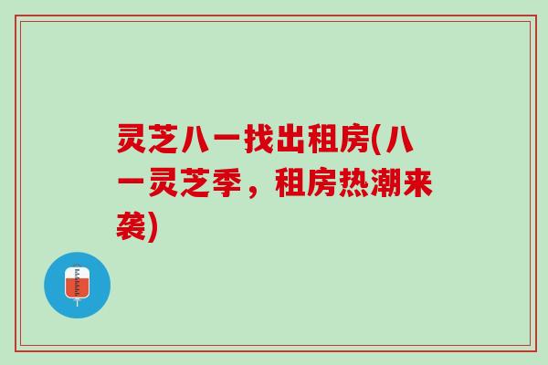 灵芝八一找出租房(八一灵芝季，租房热潮来袭)