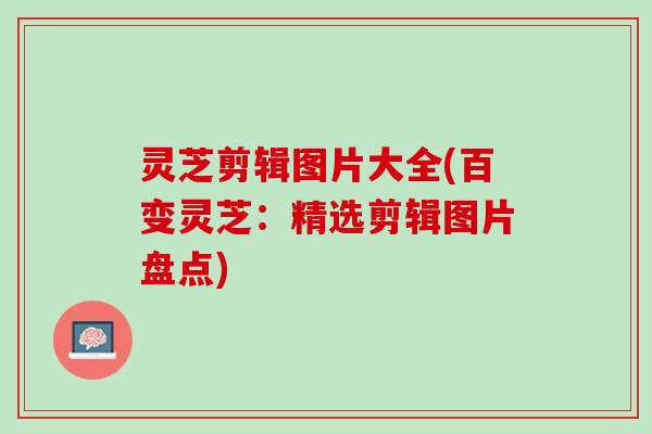 灵芝剪辑图片大全(百变灵芝：精选剪辑图片盘点)