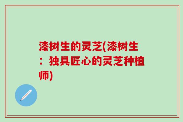 漆树生的灵芝(漆树生：独具匠心的灵芝种植师)
