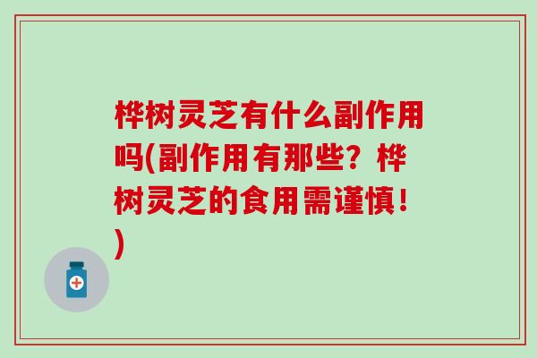 桦树灵芝有什么副作用吗(副作用有那些？桦树灵芝的食用需谨慎！)