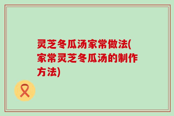 灵芝冬瓜汤家常做法(家常灵芝冬瓜汤的制作方法)
