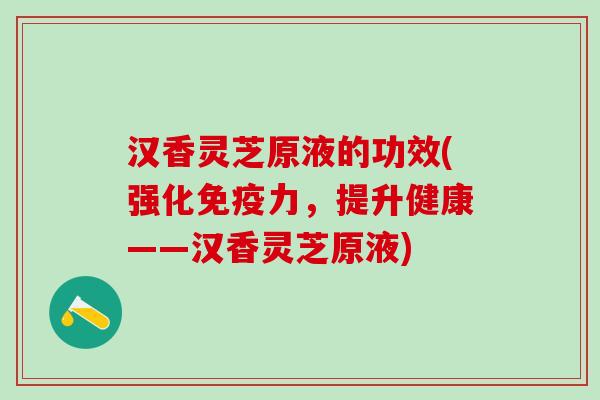 汉香灵芝原液的功效(强化免疫力，提升健康——汉香灵芝原液)