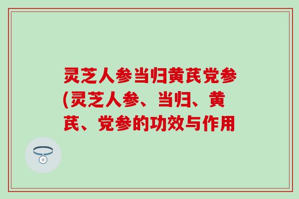 灵芝人参当归黄芪党参(灵芝人参、当归、黄芪、党参的功效与作用