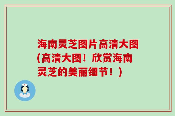 海南灵芝图片高清大图(高清大图！欣赏海南灵芝的美丽细节！)