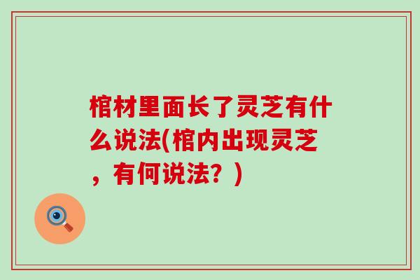 棺材里面长了灵芝有什么说法(棺内出现灵芝，有何说法？)