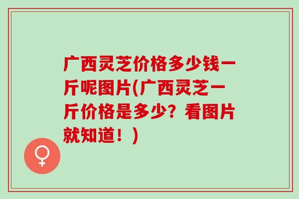 广西灵芝价格多少钱一斤呢图片(广西灵芝一斤价格是多少？看图片就知道！)