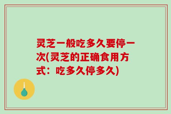 灵芝一般吃多久要停一次(灵芝的正确食用方式：吃多久停多久)