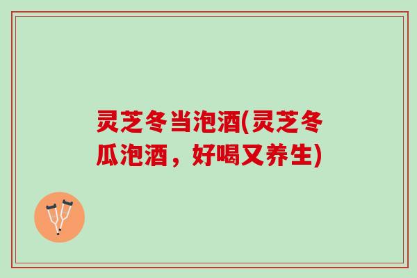灵芝冬当泡酒(灵芝冬瓜泡酒，好喝又养生)