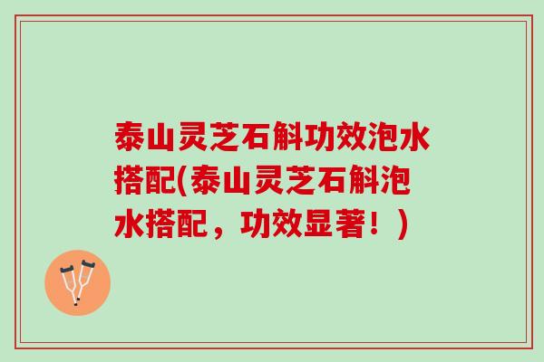 泰山灵芝石斛功效泡水搭配(泰山灵芝石斛泡水搭配，功效显著！)