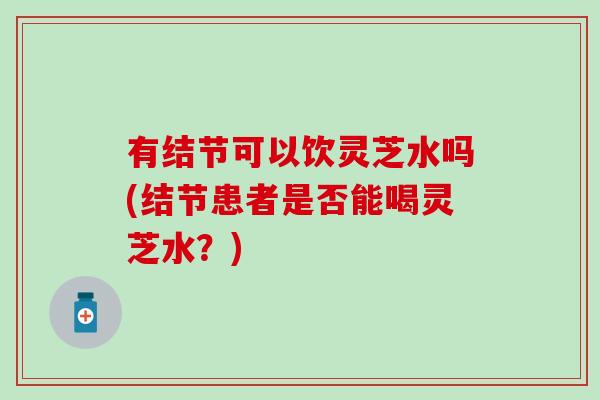 有结节可以饮灵芝水吗(结节患者是否能喝灵芝水？)
