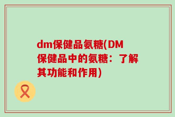dm保健品氨糖(DM保健品中的氨糖：了解其功能和作用)