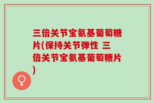 三倍关节宝氨基葡萄糖片(保持关节弹性 三倍关节宝氨基葡萄糖片)
