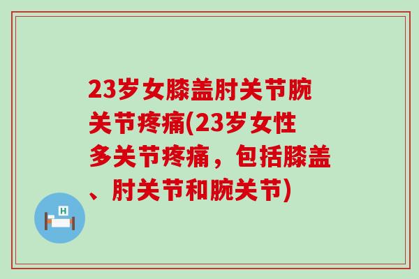 23岁女膝盖肘关节腕关节疼痛(23岁女性多关节疼痛，包括膝盖、肘关节和腕关节)