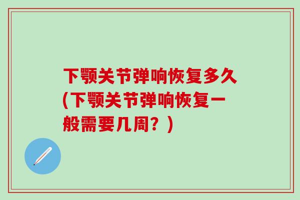 下颚关节弹响恢复多久(下颚关节弹响恢复一般需要几周？)