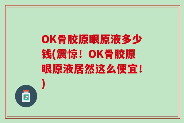 OK骨胶原眼原液多少钱(震惊！OK骨胶原眼原液居然这么便宜！)