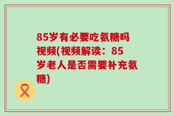 85岁有必要吃氨糖吗视频(视频解读：85岁老人是否需要补充氨糖)