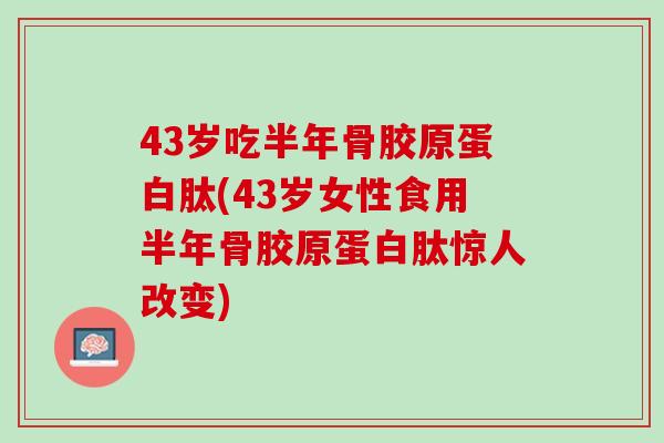 43岁吃半年骨胶原蛋白肽(43岁女性食用半年骨胶原蛋白肽惊人改变)