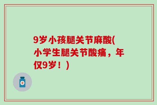 9岁小孩腿关节麻酸(小学生腿关节酸痛，年仅9岁！)