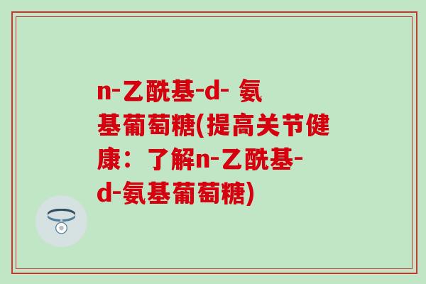 n-乙酰基-d- 氨基葡萄糖(提高关节健康：了解n-乙酰基-d-氨基葡萄糖)