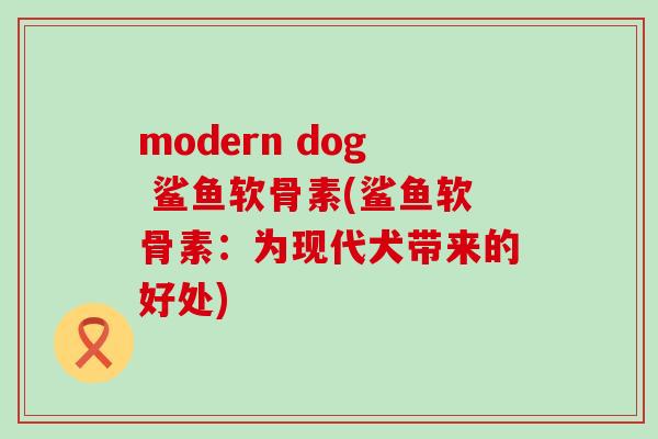 modern dog 鲨鱼软骨素(鲨鱼软骨素：为现代犬带来的好处)