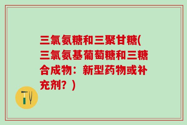 三氯氨糖和三聚甘糖(三氯氨基葡萄糖和三糖合成物：新型药物或补充剂？)