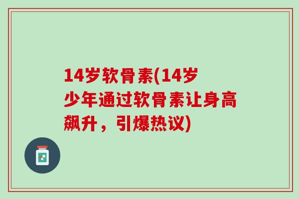 14岁软骨素(14岁少年通过软骨素让身高飙升，引爆热议)