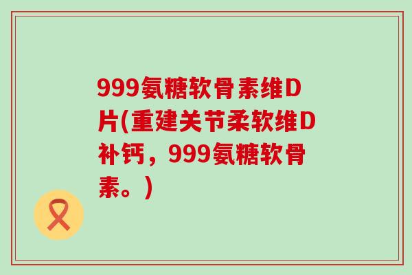 999氨糖软骨素维D片(重建关节柔软维D补钙，999氨糖软骨素。)