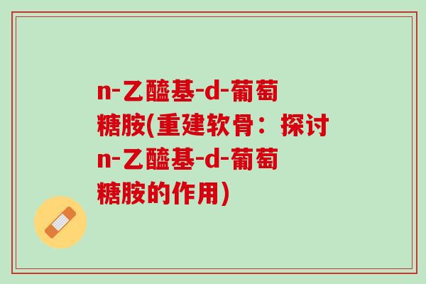 n-乙醯基-d-葡萄糖胺(重建软骨：探讨n-乙醯基-d-葡萄糖胺的作用)