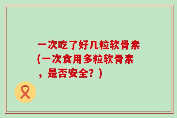 一次吃了好几粒软骨素(一次食用多粒软骨素，是否安全？)