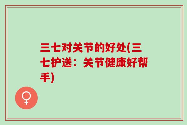 三七对关节的好处(三七护送：关节健康好帮手)