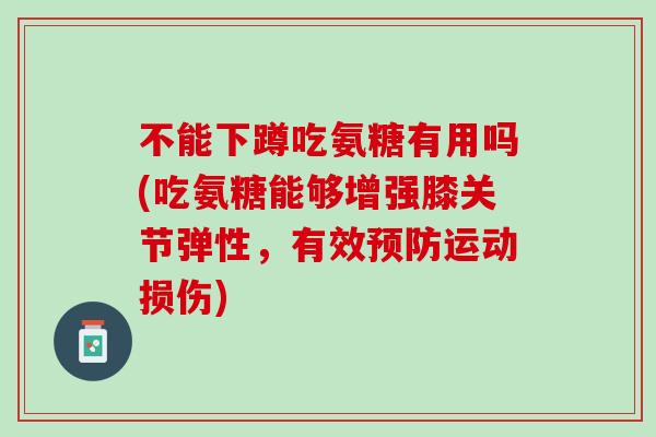 不能下蹲吃氨糖有用吗(吃氨糖能够增强膝关节弹性，有效预防运动损伤)