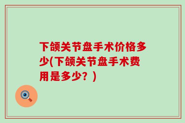 下颌关节盘手术价格多少(下颌关节盘手术费用是多少？)