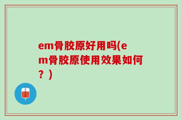 em骨胶原好用吗(em骨胶原使用效果如何？)