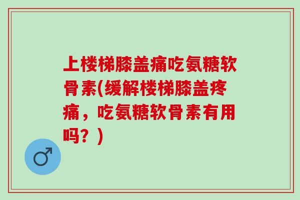 上楼梯膝盖痛吃氨糖软骨素(缓解楼梯膝盖疼痛，吃氨糖软骨素有用吗？)