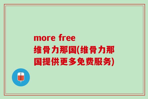 more free 维骨力那国(维骨力那国提供更多免费服务)
