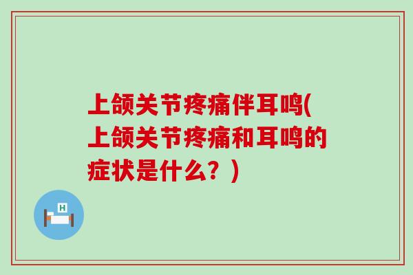 上颌关节疼痛伴耳鸣(上颌关节疼痛和耳鸣的症状是什么？)