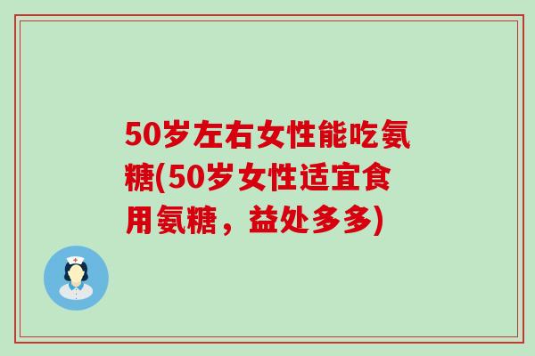 50岁左右女性能吃氨糖(50岁女性适宜食用氨糖，益处多多)