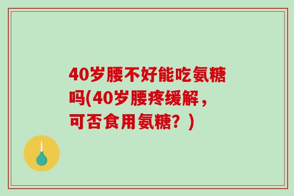 40岁腰不好能吃氨糖吗(40岁腰疼缓解，可否食用氨糖？)