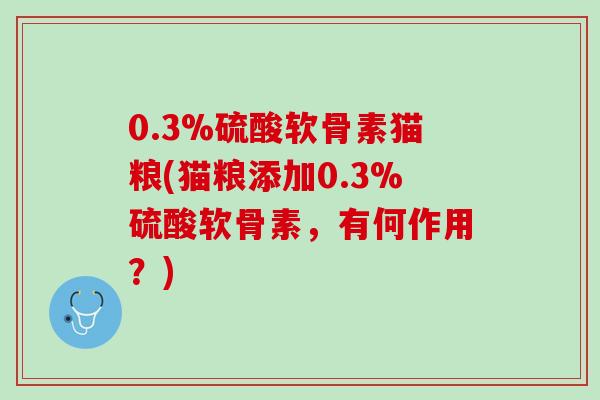 0.3%硫酸软骨素猫粮(猫粮添加0.3%硫酸软骨素,有何作用?) 0.3%硫酸软骨素猫粮(猫粮添加0.3%硫酸软骨素,有何作用?)