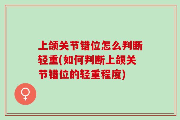 上颌关节错位怎么判断轻重(如何判断上颌关节错位的轻重程度)