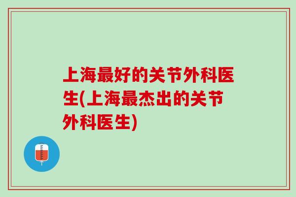 上海最好的关节外科医生(上海最杰出的关节外科医生)