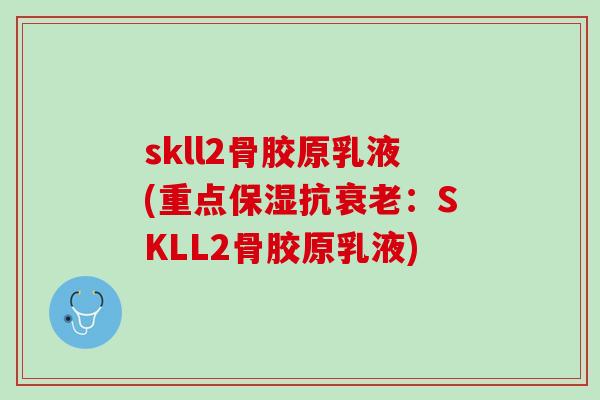 skll2骨胶原乳液(重点保湿抗衰老：SKLL2骨胶原乳液)
